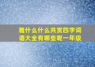 雅什么什么共赏四字词语大全有哪些呢一年级