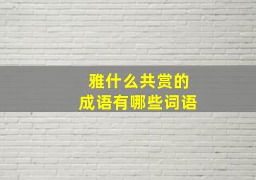 雅什么共赏的成语有哪些词语