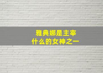 雅典娜是主宰什么的女神之一