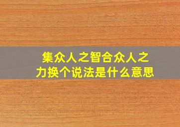 集众人之智合众人之力换个说法是什么意思