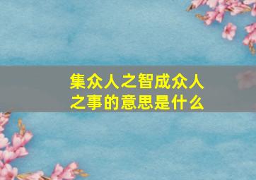 集众人之智成众人之事的意思是什么