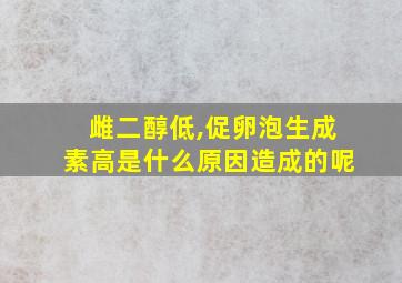 雌二醇低,促卵泡生成素高是什么原因造成的呢