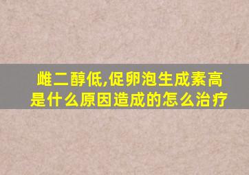 雌二醇低,促卵泡生成素高是什么原因造成的怎么治疗