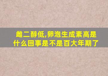 雌二醇低,卵泡生成素高是什么回事是不是百大年期了