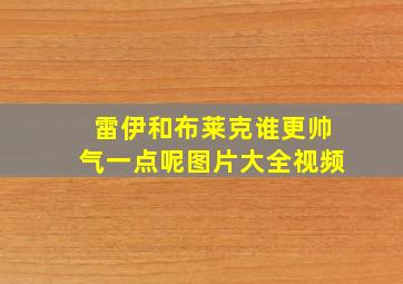 雷伊和布莱克谁更帅气一点呢图片大全视频