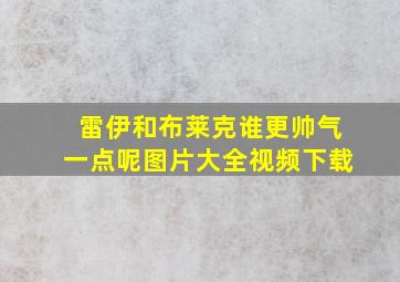 雷伊和布莱克谁更帅气一点呢图片大全视频下载