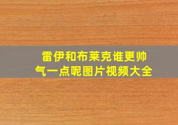 雷伊和布莱克谁更帅气一点呢图片视频大全