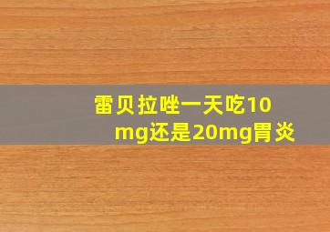 雷贝拉唑一天吃10mg还是20mg胃炎