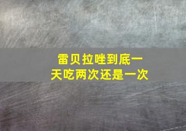 雷贝拉唑到底一天吃两次还是一次