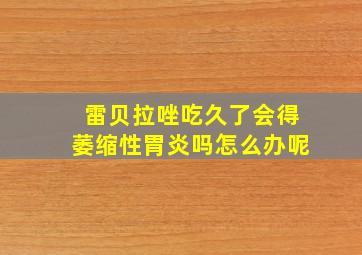 雷贝拉唑吃久了会得萎缩性胃炎吗怎么办呢