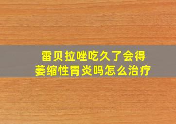 雷贝拉唑吃久了会得萎缩性胃炎吗怎么治疗