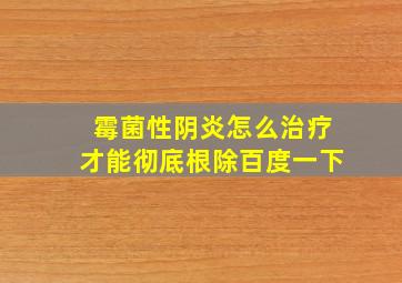 霉菌性阴炎怎么治疗才能彻底根除百度一下