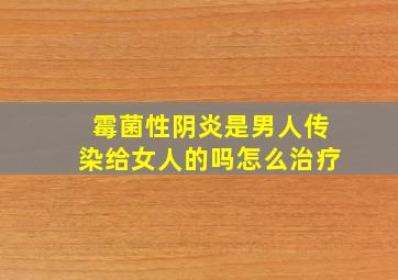 霉菌性阴炎是男人传染给女人的吗怎么治疗