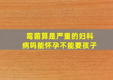 霉菌算是严重的妇科病吗能怀孕不能要孩子