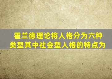 霍兰德理论将人格分为六种类型其中社会型人格的特点为