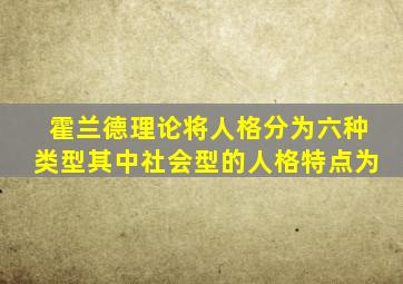 霍兰德理论将人格分为六种类型其中社会型的人格特点为