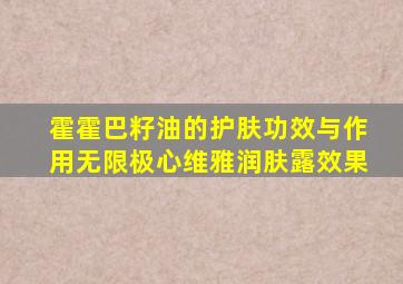 霍霍巴籽油的护肤功效与作用无限极心维雅润肤露效果