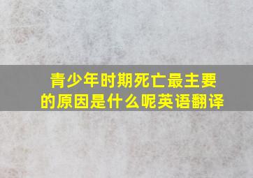 青少年时期死亡最主要的原因是什么呢英语翻译