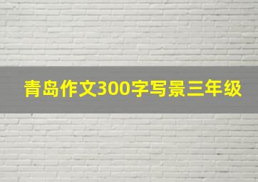 青岛作文300字写景三年级