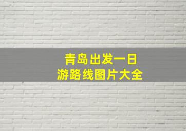 青岛出发一日游路线图片大全