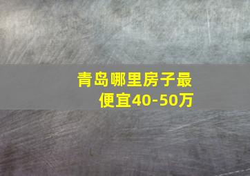 青岛哪里房子最便宜40-50万