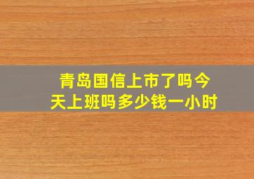 青岛国信上市了吗今天上班吗多少钱一小时