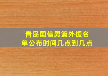 青岛国信男篮外援名单公布时间几点到几点