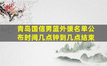 青岛国信男篮外援名单公布时间几点钟到几点结束