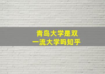 青岛大学是双一流大学吗知乎