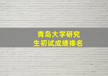 青岛大学研究生初试成绩排名