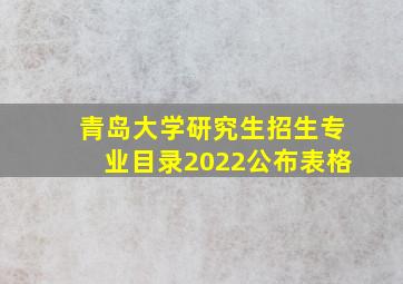 青岛大学研究生招生专业目录2022公布表格