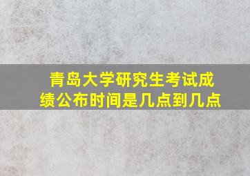 青岛大学研究生考试成绩公布时间是几点到几点