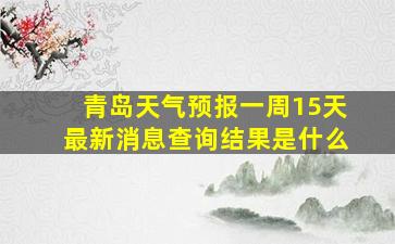 青岛天气预报一周15天最新消息查询结果是什么