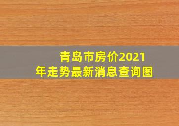 青岛市房价2021年走势最新消息查询图