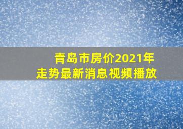 青岛市房价2021年走势最新消息视频播放