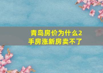 青岛房价为什么2手房涨新房卖不了