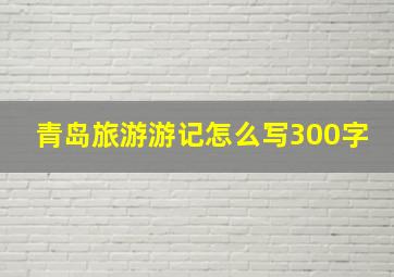 青岛旅游游记怎么写300字