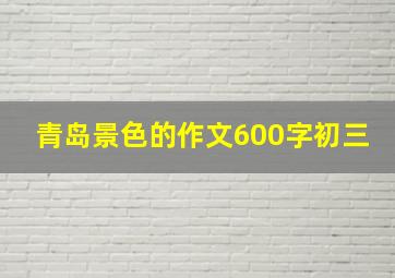 青岛景色的作文600字初三