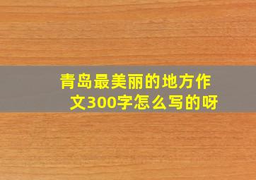 青岛最美丽的地方作文300字怎么写的呀