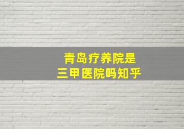 青岛疗养院是三甲医院吗知乎