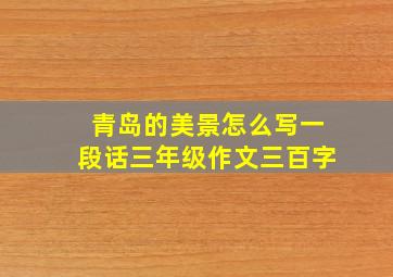 青岛的美景怎么写一段话三年级作文三百字