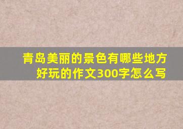 青岛美丽的景色有哪些地方好玩的作文300字怎么写