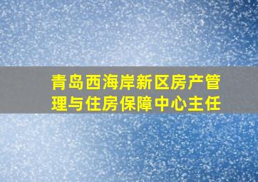 青岛西海岸新区房产管理与住房保障中心主任