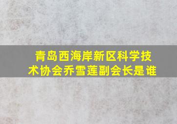 青岛西海岸新区科学技术协会乔雪莲副会长是谁