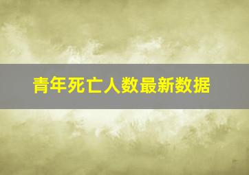 青年死亡人数最新数据