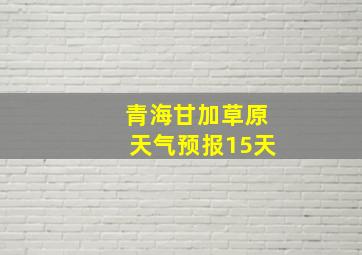 青海甘加草原天气预报15天