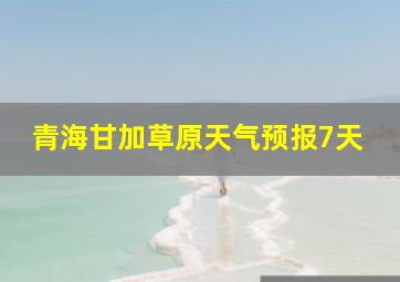 青海甘加草原天气预报7天