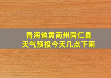 青海省黄南州同仁县天气预报今天几点下雨