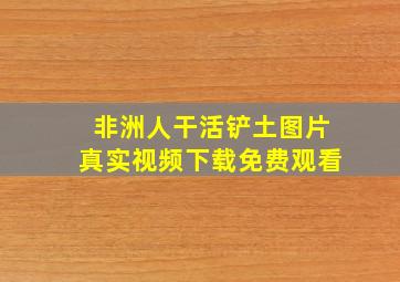 非洲人干活铲土图片真实视频下载免费观看