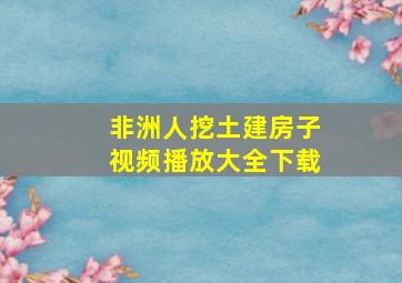 非洲人挖土建房子视频播放大全下载